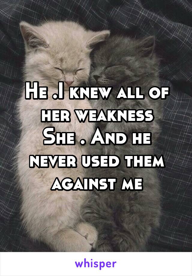 He .I knew all of her weakness
She . And he never used them against me