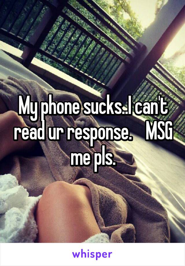 My phone sucks..I can't read ur response.    MSG me pls.