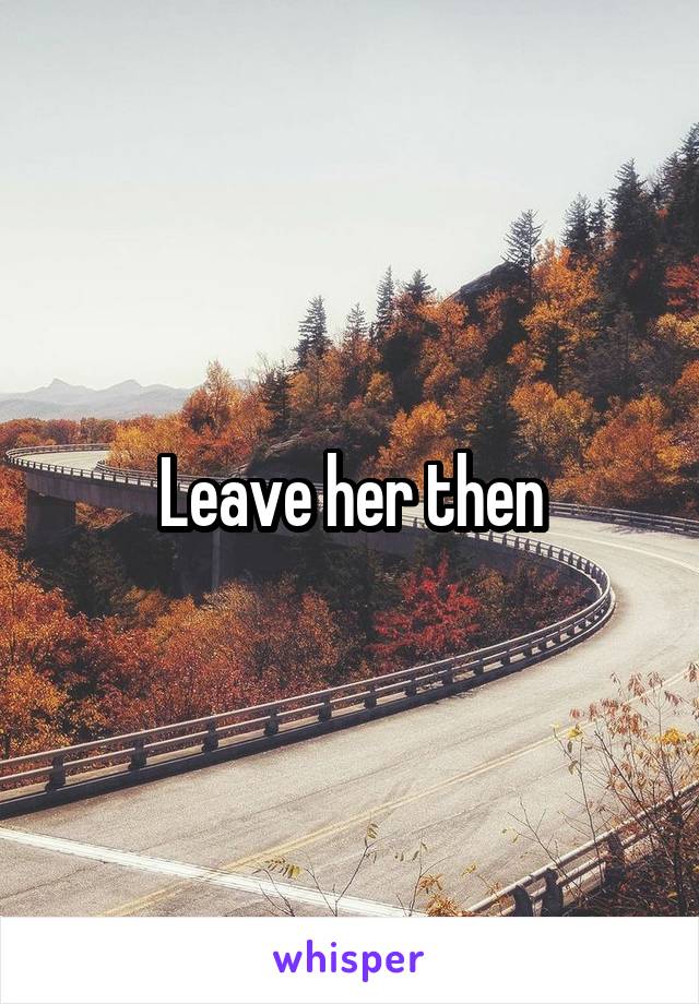 Leave her then