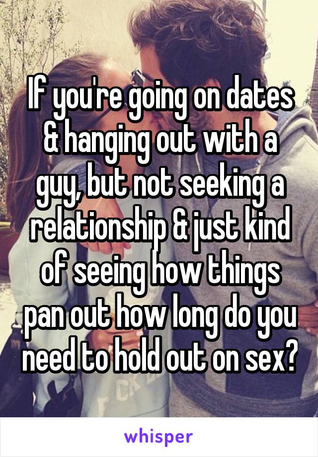 If you're going on dates & hanging out with a guy, but not seeking a relationship & just kind of seeing how things pan out how long do you need to hold out on sex?