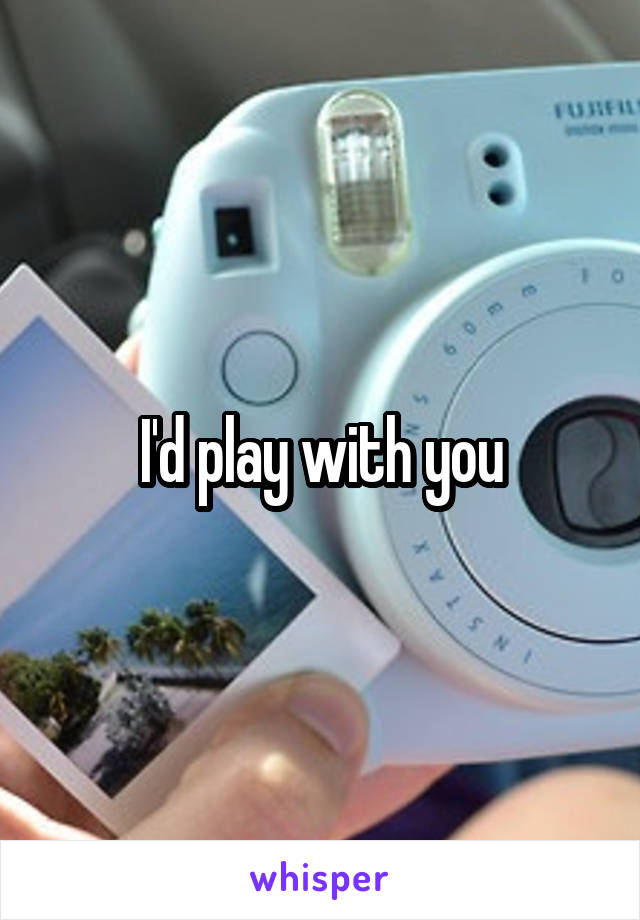 I'd play with you