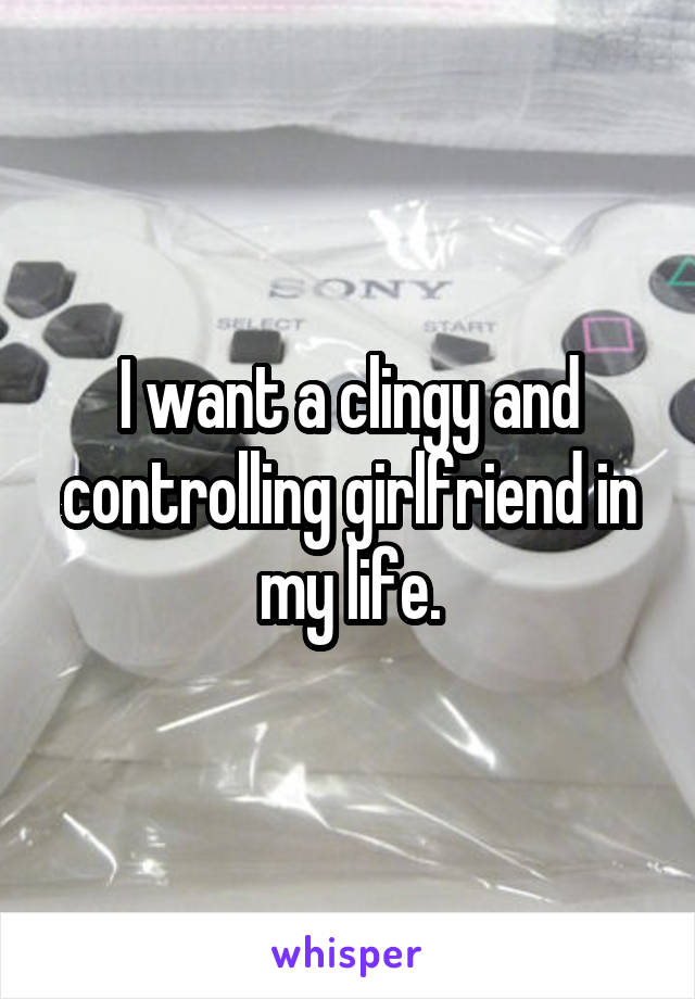 I want a clingy and controlling girlfriend in my life.