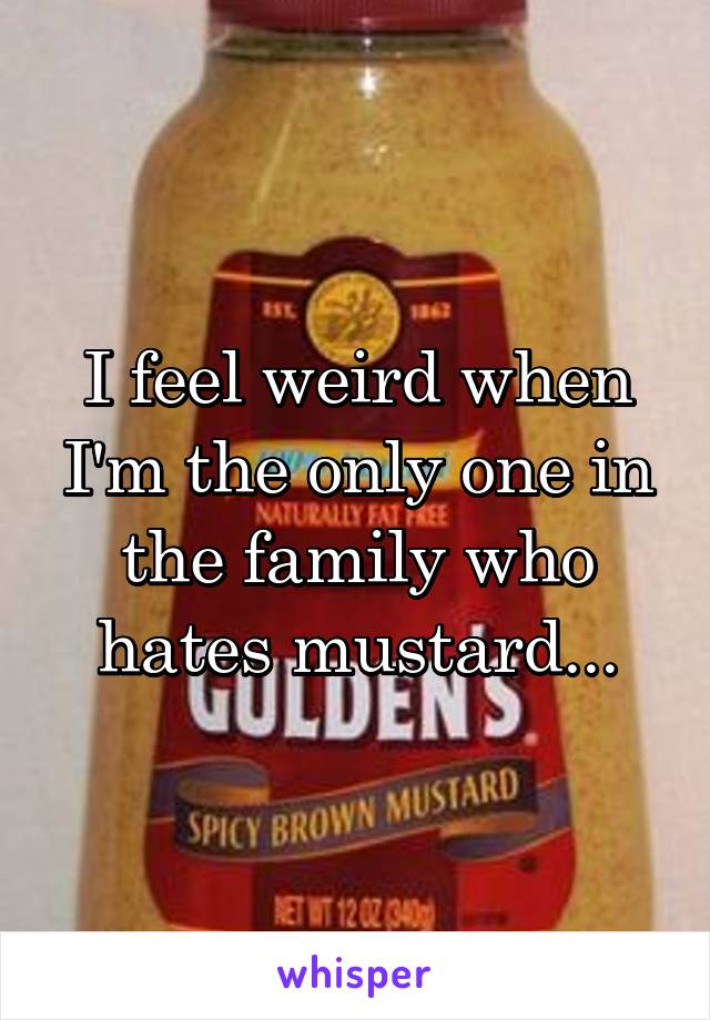 I feel weird when I'm the only one in the family who hates mustard...