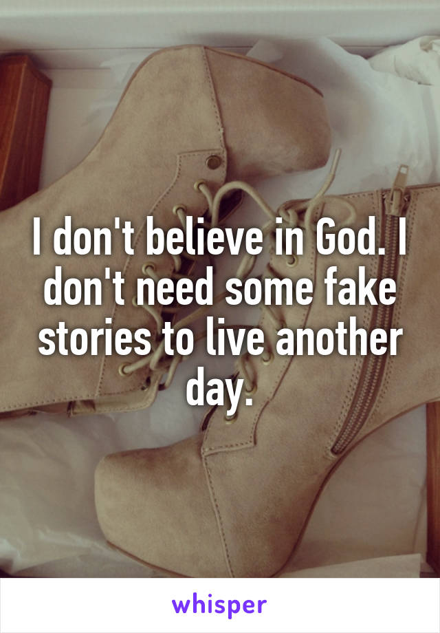 I don't believe in God. I don't need some fake stories to live another day.