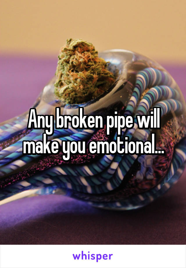 Any broken pipe will make you emotional...