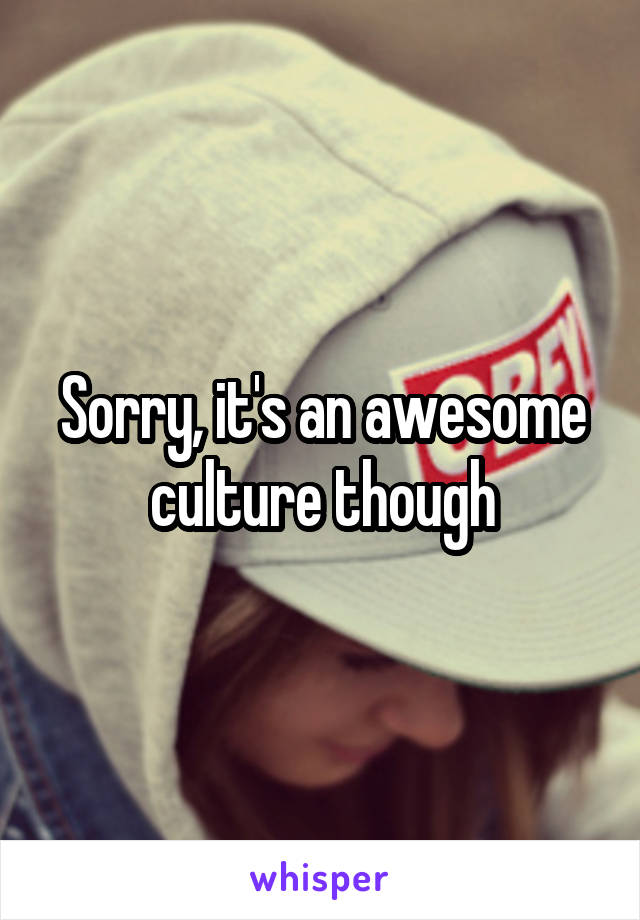 Sorry, it's an awesome culture though
