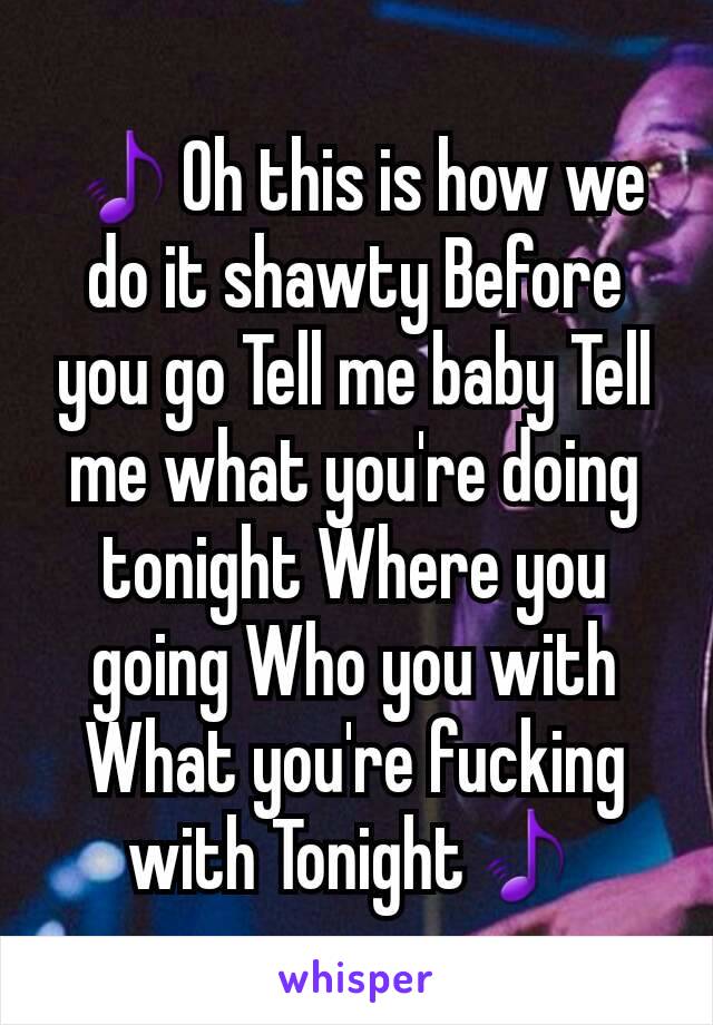 🎵Oh this is how we do it shawty Before you go Tell me baby Tell me what you're doing tonight Where you going Who you with
What you're fucking with Tonight🎵