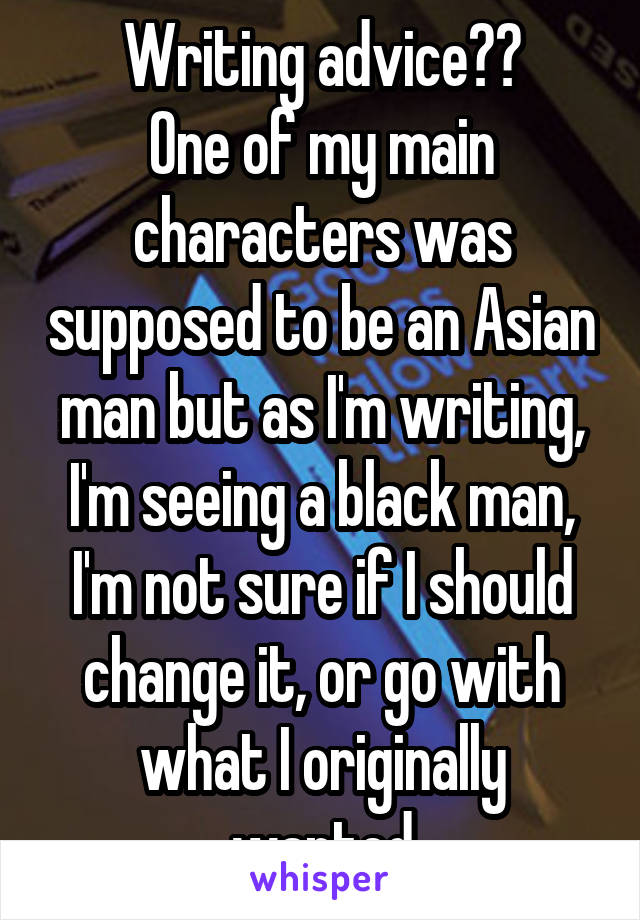 Writing advice??
One of my main characters was supposed to be an Asian man but as I'm writing, I'm seeing a black man, I'm not sure if I should change it, or go with what I originally wanted