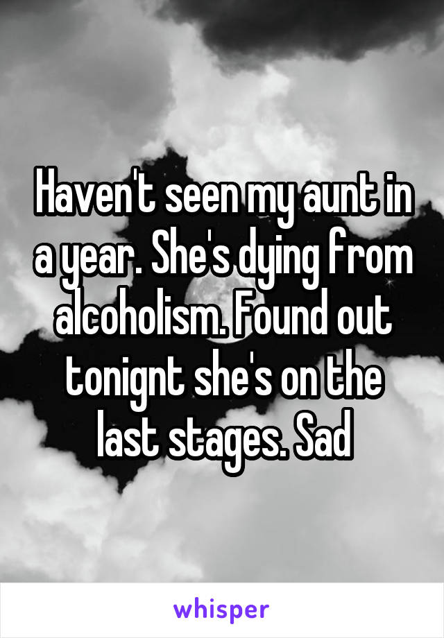 Haven't seen my aunt in a year. She's dying from alcoholism. Found out tonignt she's on the last stages. Sad