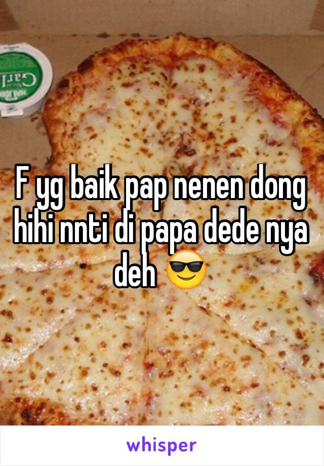 F yg baik pap nenen dong hihi nnti di papa dede nya deh 😎