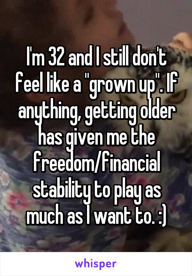 I'm 32 and I still don't feel like a "grown up". If anything, getting older has given me the freedom/financial stability to play as much as I want to. :)
