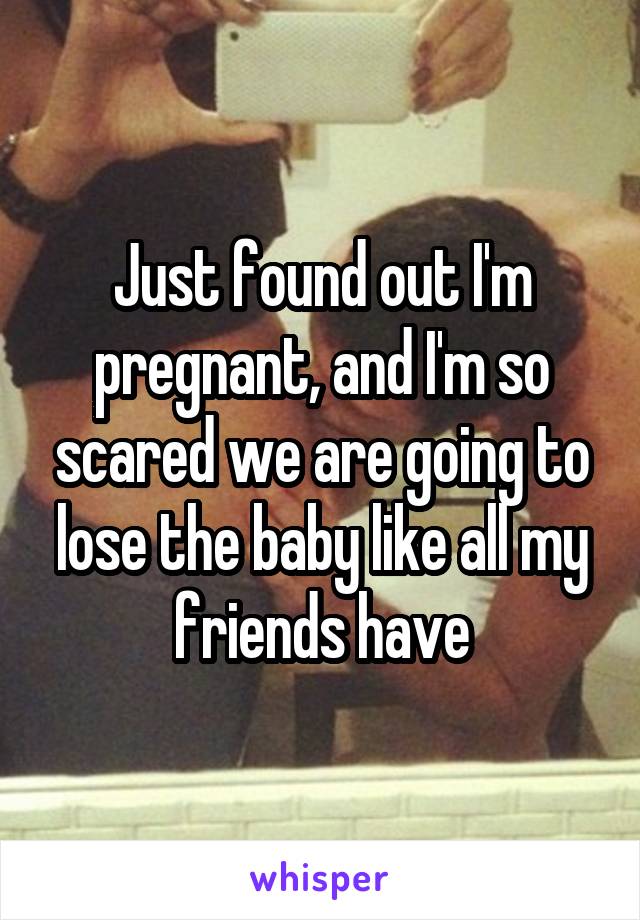 Just found out I'm pregnant, and I'm so scared we are going to lose the baby like all my friends have