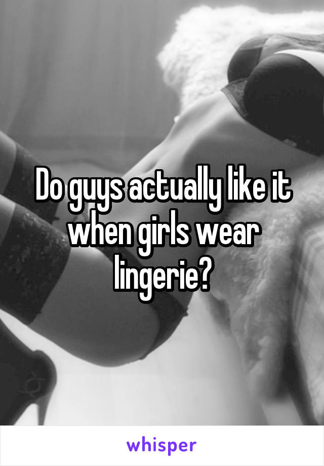 Do guys actually like it when girls wear lingerie?