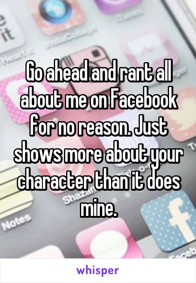 Go ahead and rant all about me on Facebook for no reason. Just shows more about your character than it does mine.