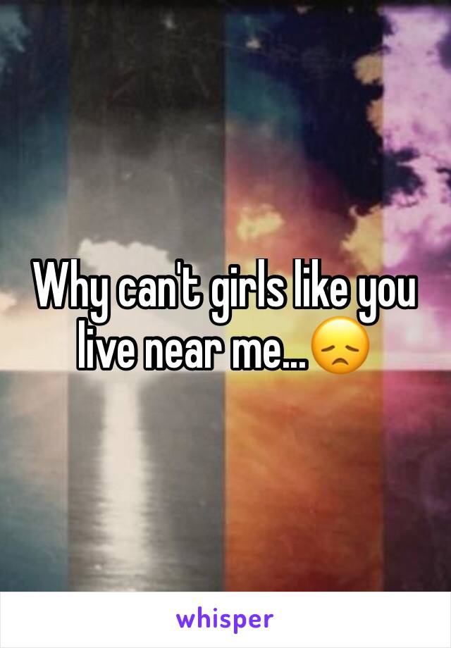 Why can't girls like you live near me...😞
