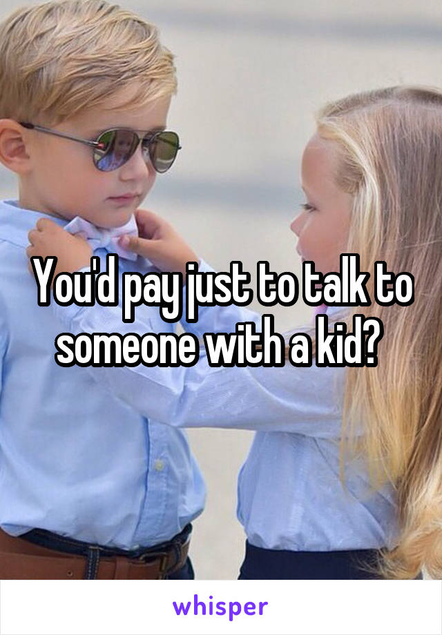 You'd pay just to talk to someone with a kid? 