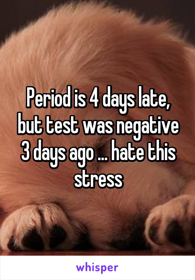 Period is 4 days late, but test was negative 3 days ago ... hate this stress