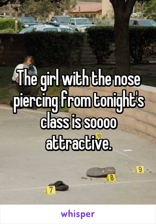 The girl with the nose piercing from tonight's class is soooo attractive.