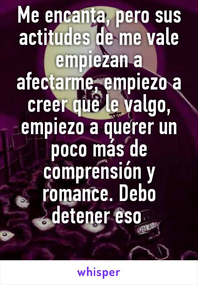 Me encanta, pero sus actitudes de me vale empiezan a afectarme, empiezo a creer que le valgo, empiezo a querer un poco más de comprensión y romance. Debo detener eso 