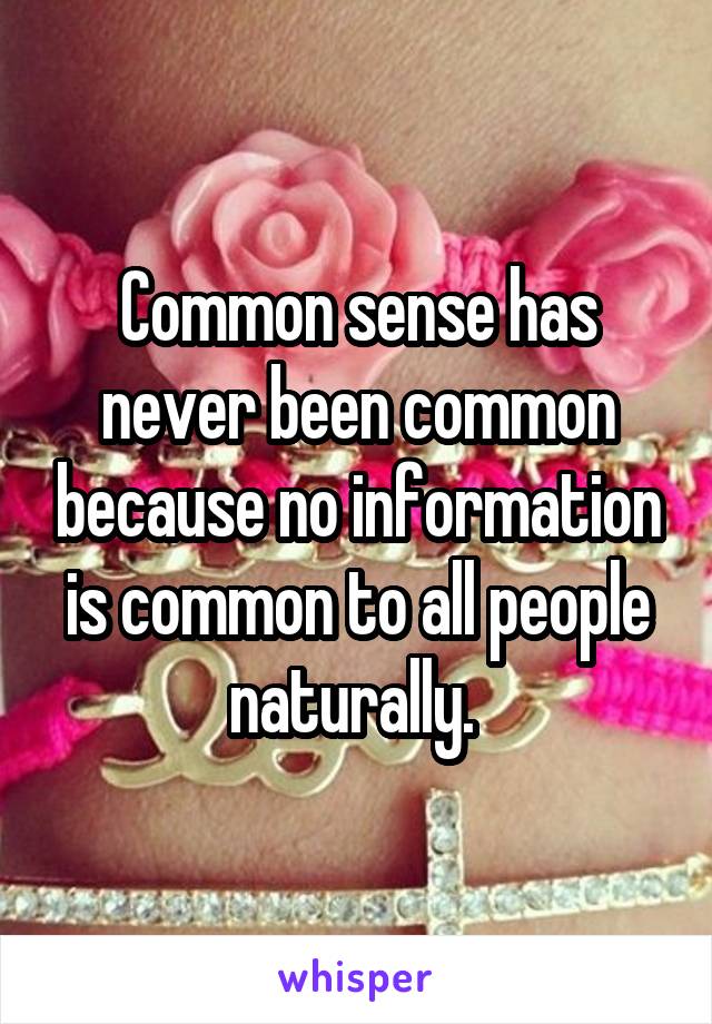 Common sense has never been common because no information is common to all people naturally. 