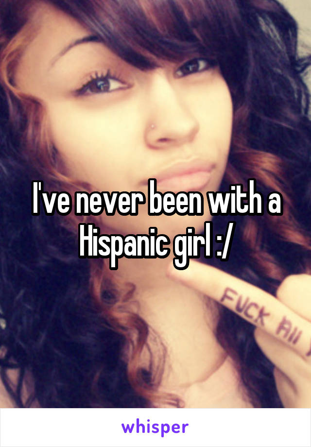 I've never been with a Hispanic girl :/