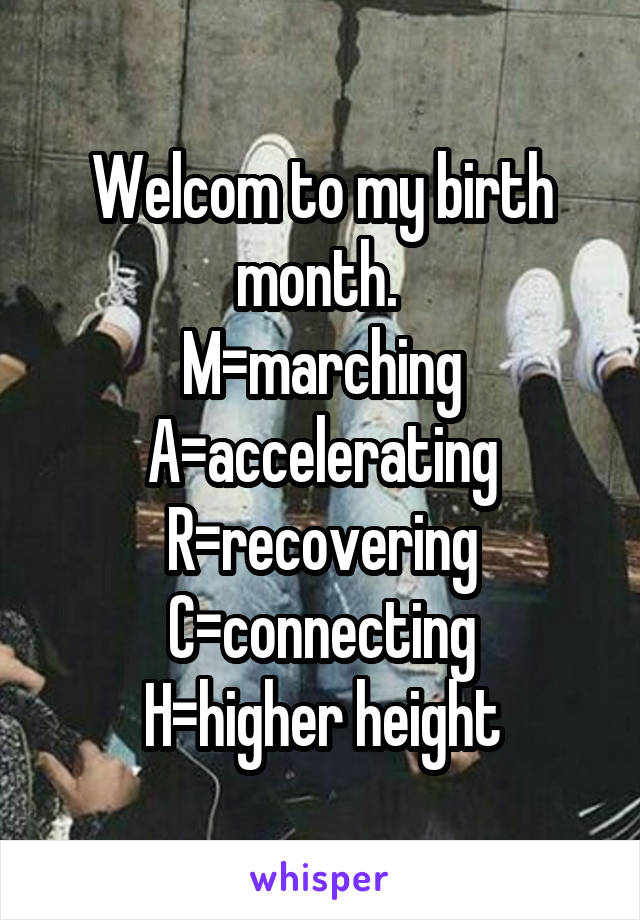 Welcom to my birth month. 
M=marching
A=accelerating
R=recovering
C=connecting
H=higher height