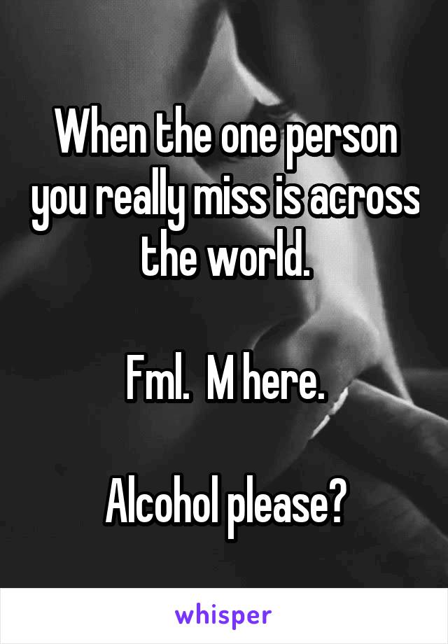 When the one person you really miss is across the world.

Fml.  M here.

Alcohol please?