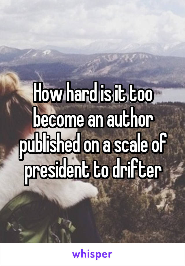 How hard is it too become an author published on a scale of president to drifter