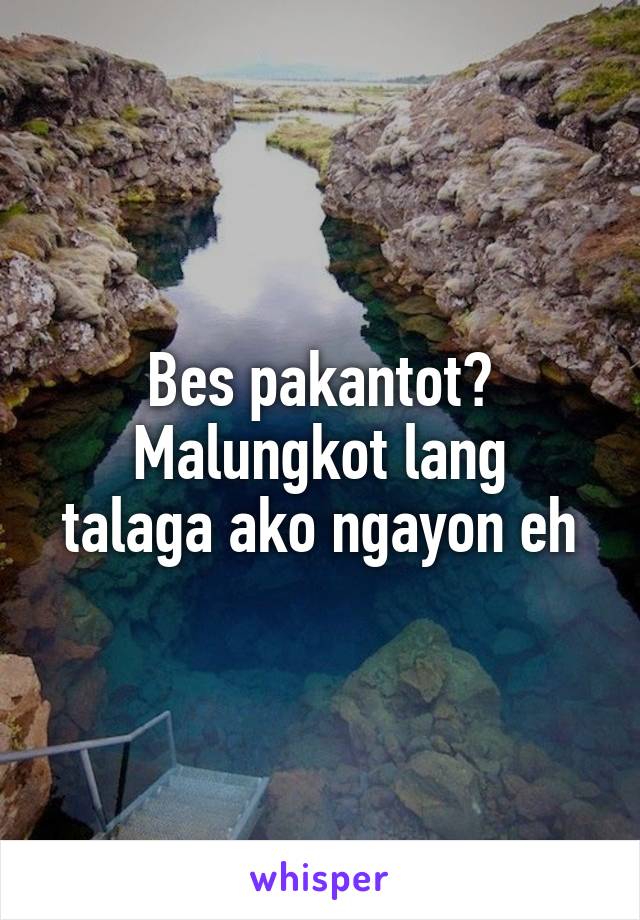 Bes pakantot?
Malungkot lang talaga ako ngayon eh