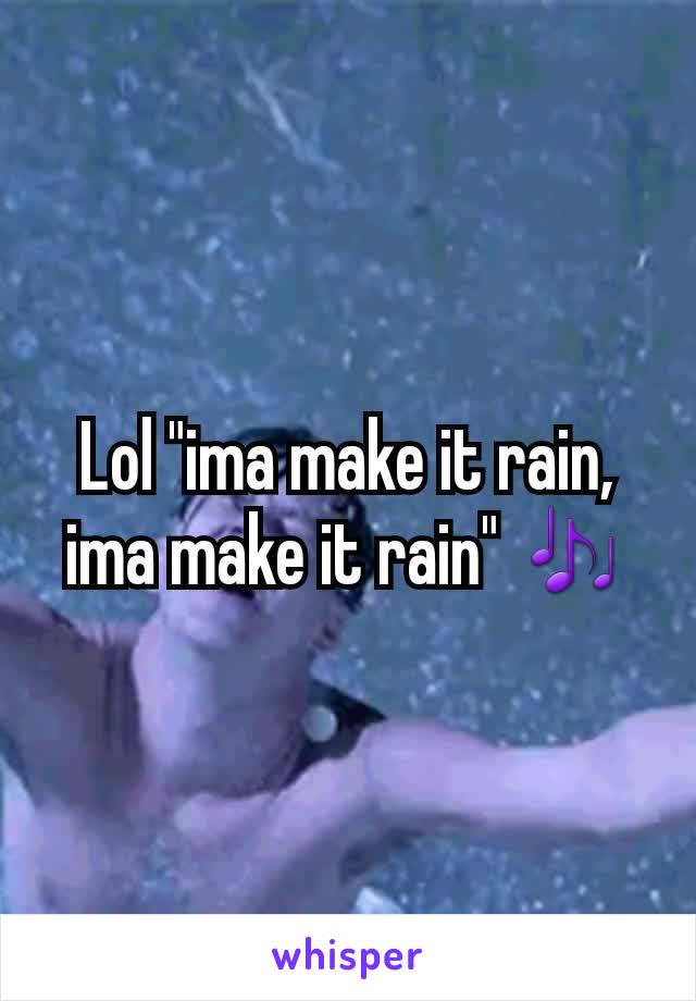 Lol "ima make it rain, ima make it rain" 🎶