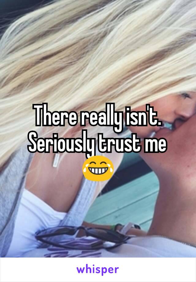 There really isn't. Seriously trust me 😂