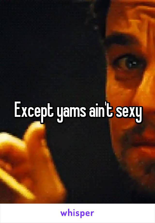 Except yams ain't sexy