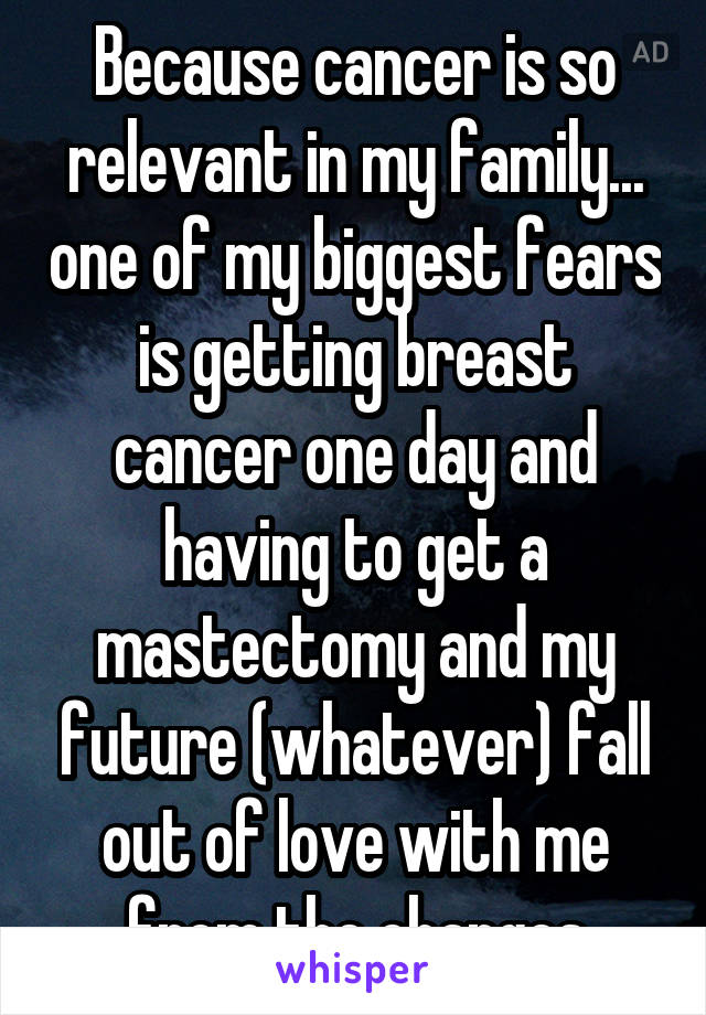 Because cancer is so relevant in my family... one of my biggest fears is getting breast cancer one day and having to get a mastectomy and my future (whatever) fall out of love with me from the changes