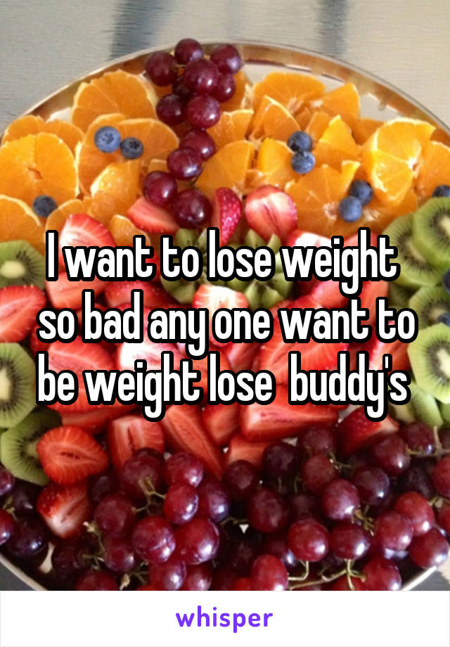 I want to lose weight  so bad any one want to be weight lose  buddy's 