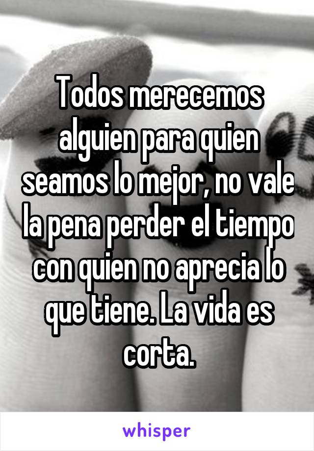 Todos merecemos alguien para quien seamos lo mejor, no vale la pena perder el tiempo con quien no aprecia lo que tiene. La vida es corta.