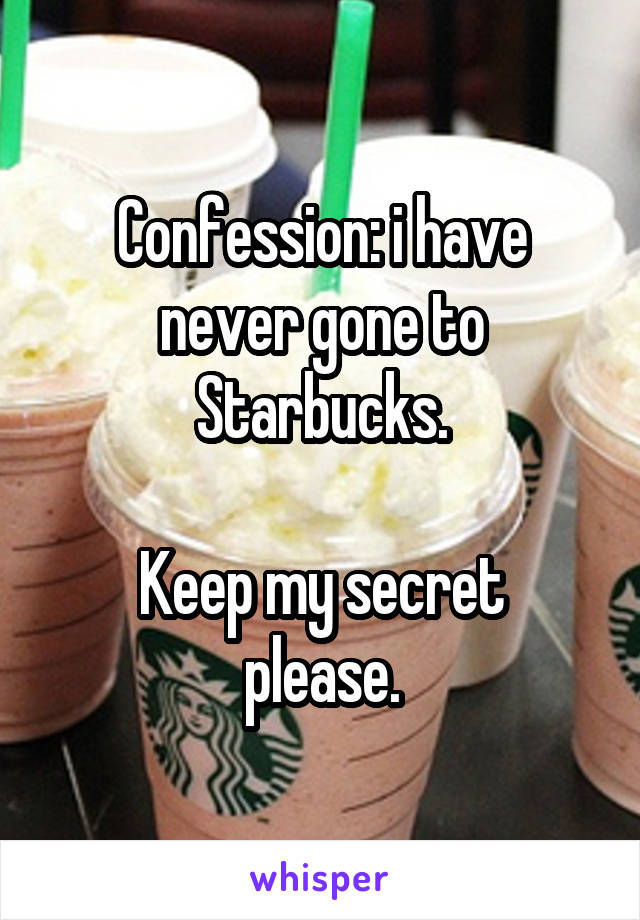 Confession: i have never gone to Starbucks.

Keep my secret please.