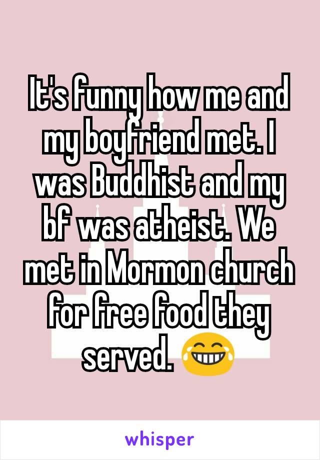 It's funny how me and my boyfriend met. I was Buddhist and my bf was atheist. We met in Mormon church for free food they served. 😂