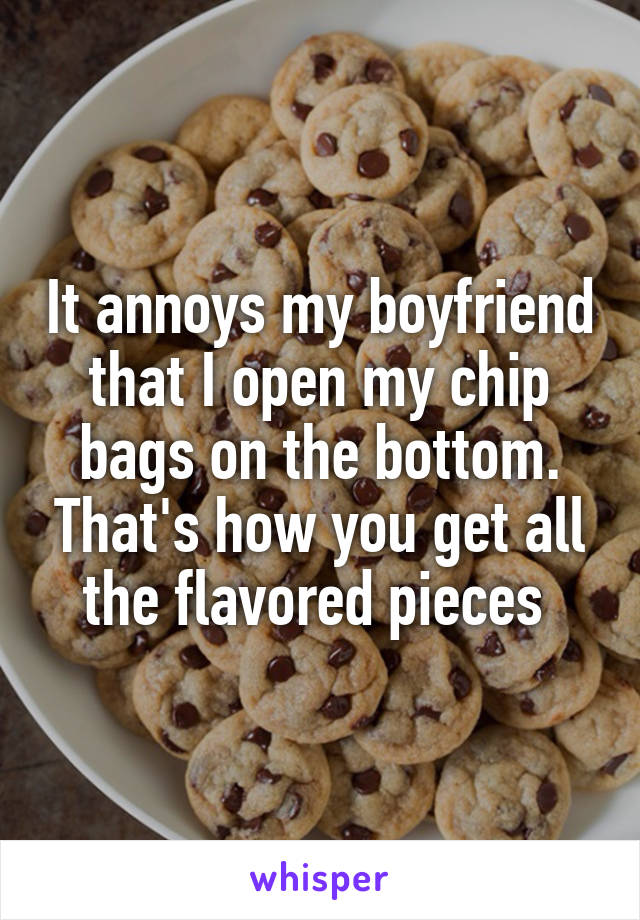 It annoys my boyfriend that I open my chip bags on the bottom. That's how you get all the flavored pieces 