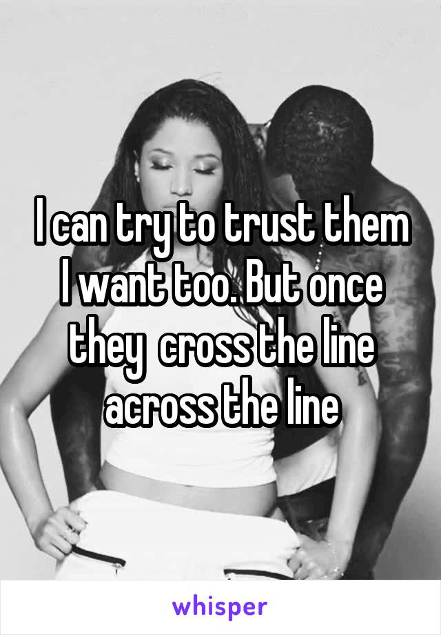 I can try to trust them I want too. But once they  cross the line across the line