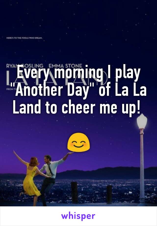 Every morning I play "Another Day" of La La Land to cheer me up! 

😊