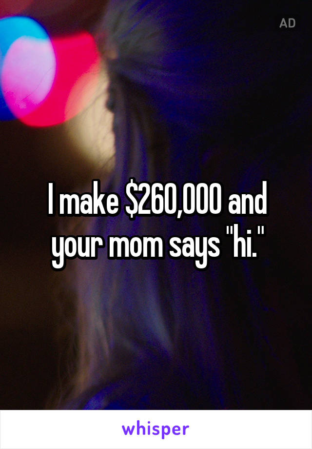 I make $260,000 and your mom says "hi."