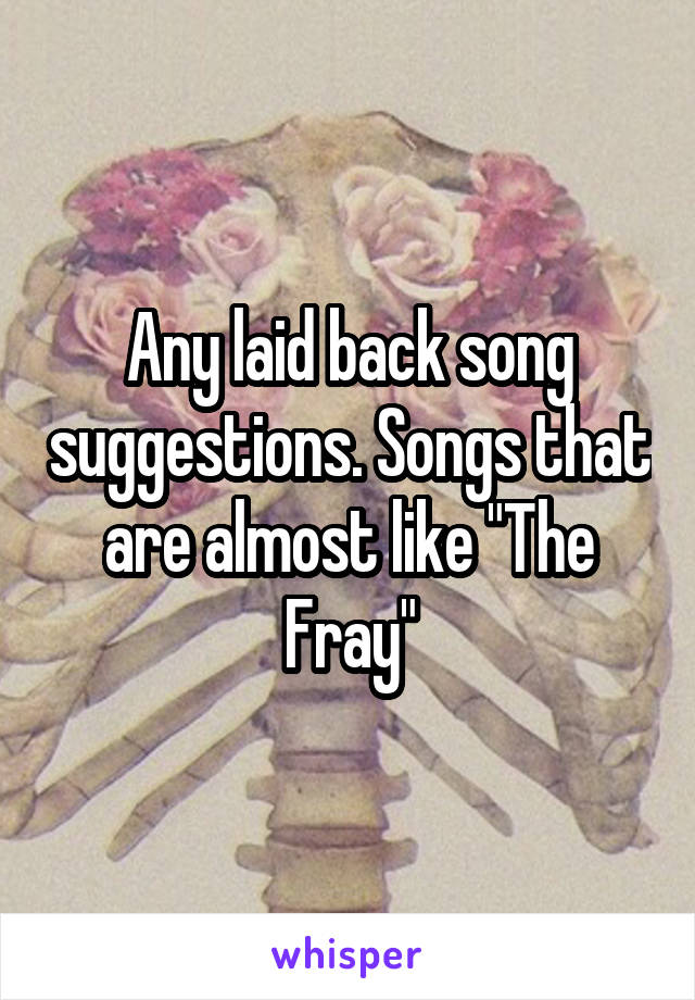 Any laid back song suggestions. Songs that are almost like "The Fray"