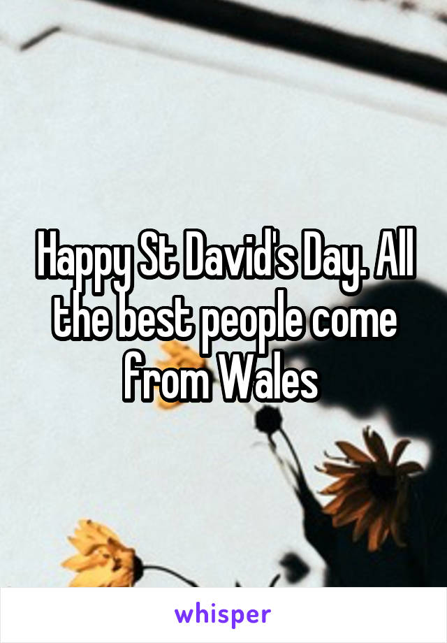 Happy St David's Day. All the best people come from Wales 