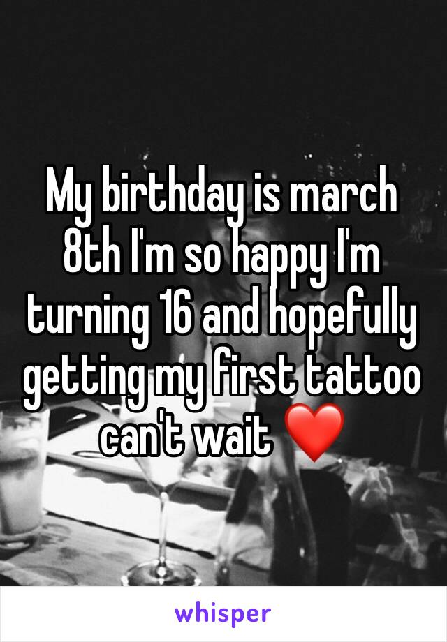 My birthday is march 8th I'm so happy I'm turning 16 and hopefully getting my first tattoo can't wait ❤