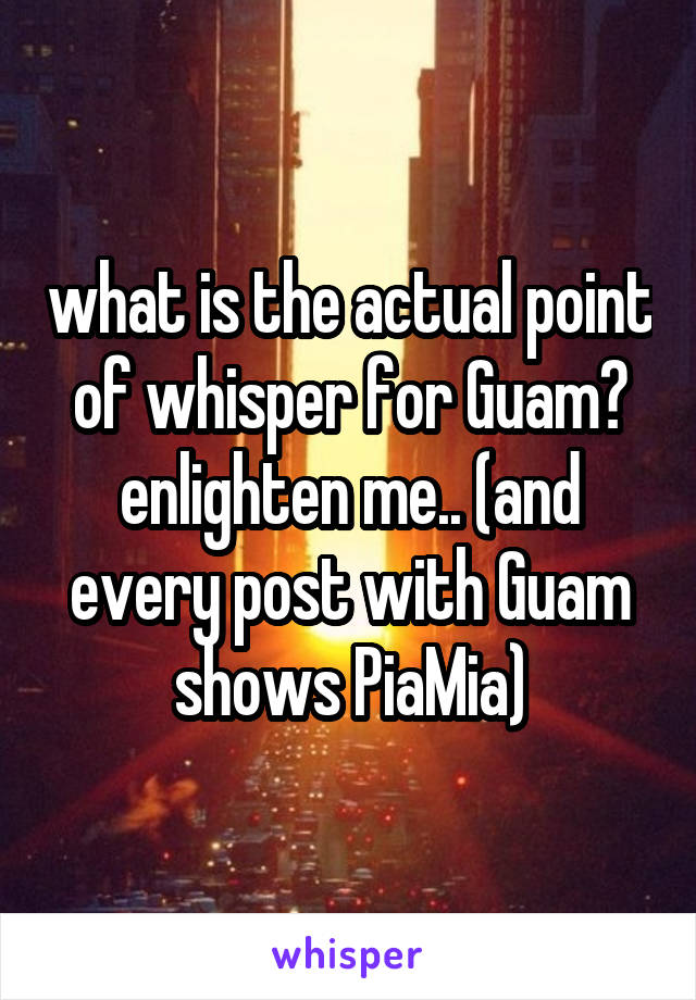 what is the actual point of whisper for Guam? enlighten me.. (and every post with Guam shows PiaMia)