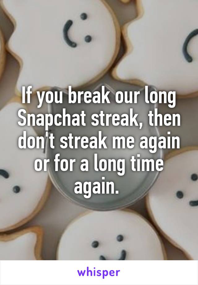 If you break our long Snapchat streak, then don't streak me again or for a long time again. 