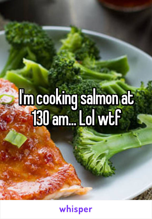 I'm cooking salmon at 130 am... Lol wtf