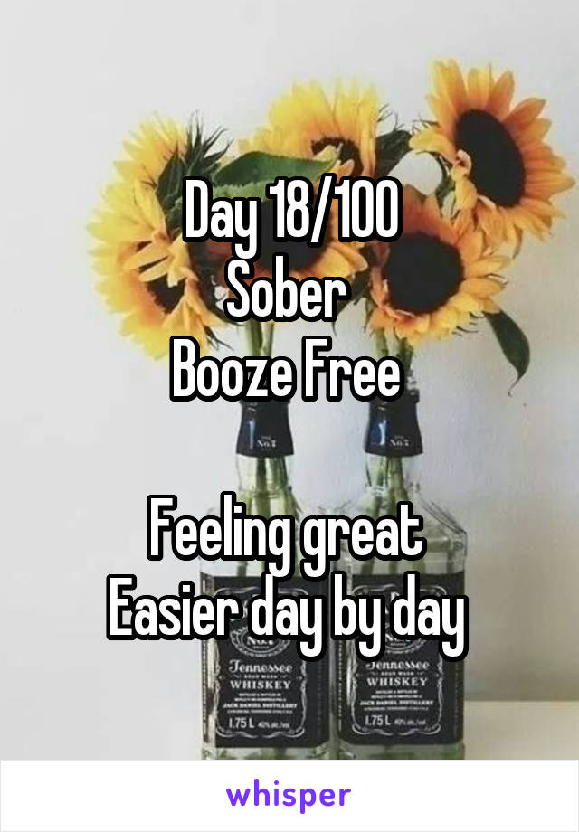 Day 18/100
Sober 
Booze Free 

Feeling great 
Easier day by day 