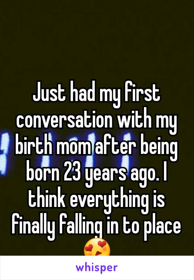 Just had my first conversation with my birth mom after being born 23 years ago. I think everything is finally falling in to place😍