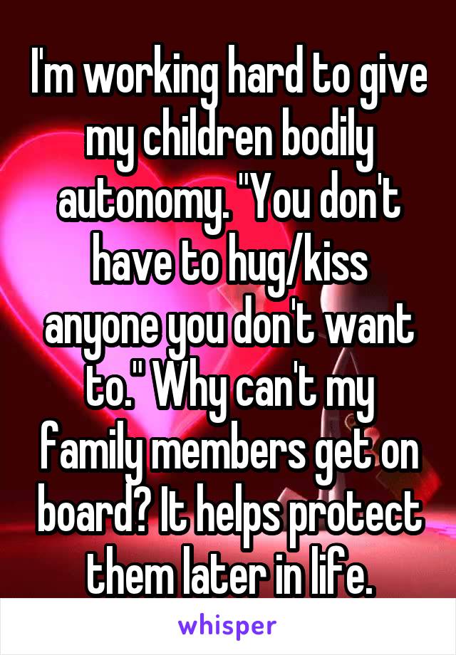 I'm working hard to give my children bodily autonomy. "You don't have to hug/kiss anyone you don't want to." Why can't my family members get on board? It helps protect them later in life.